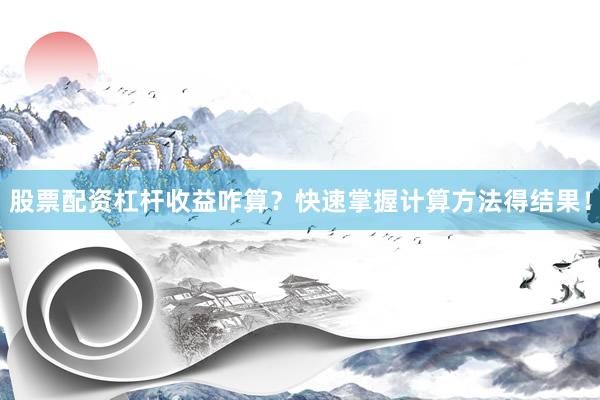 股票配资杠杆收益咋算？快速掌握计算方法得结果！