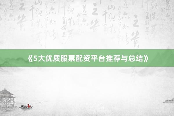 《5大优质股票配资平台推荐与总结》