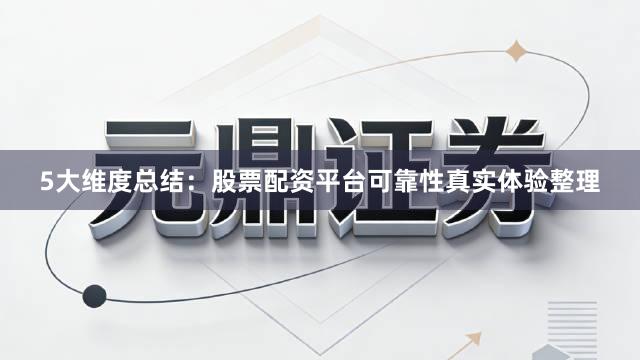 5大维度总结：股票配资平台可靠性真实体验整理