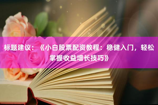 标题建议：《小白股票配资教程：稳健入门，轻松掌握收益增长技巧》