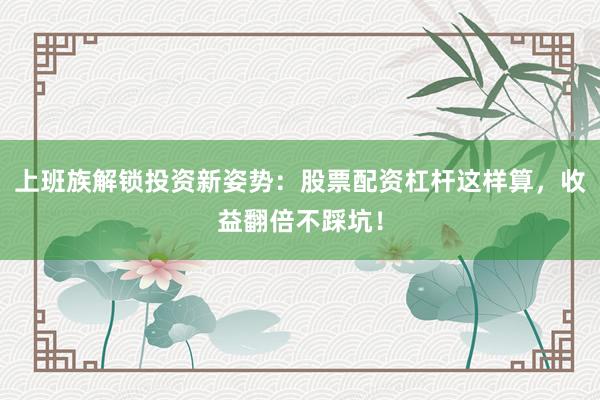 上班族解锁投资新姿势：股票配资杠杆这样算，收益翻倍不踩坑！