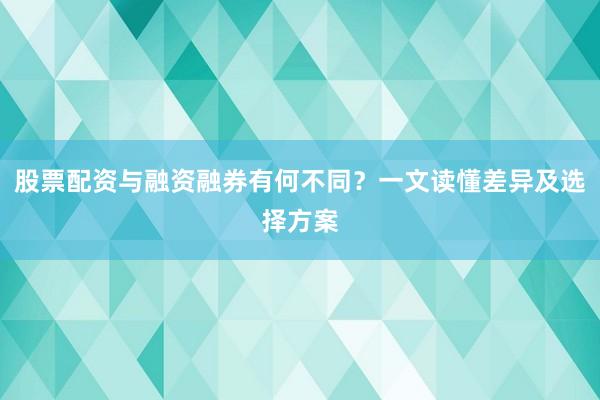 股票配资与融资融券有何不同？一文读懂差异及选择方案