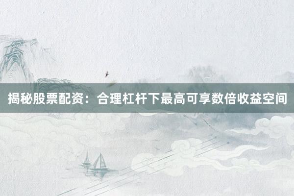 揭秘股票配资：合理杠杆下最高可享数倍收益空间