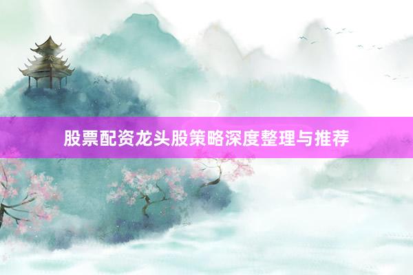 股票配资龙头股策略深度整理与推荐