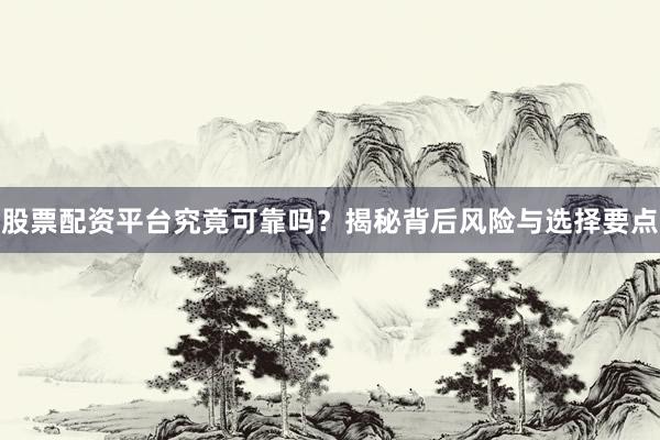股票配资平台究竟可靠吗？揭秘背后风险与选择要点