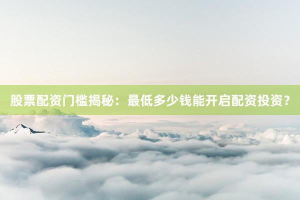 股票配资门槛揭秘：最低多少钱能开启配资投资？