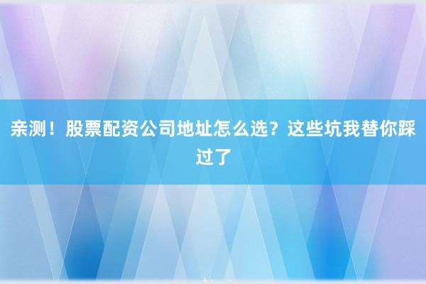 亲测！股票配资公司地址怎么选？这些坑我替你踩过了