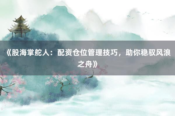 《股海掌舵人：配资仓位管理技巧，助你稳驭风浪之舟》