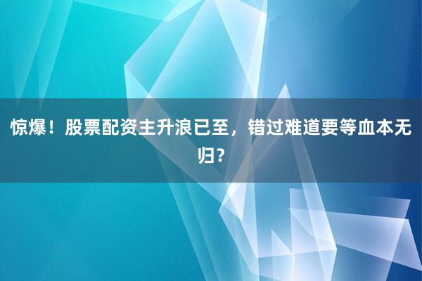 惊爆！股票配资主升浪已至，错过难道要等血本无归？