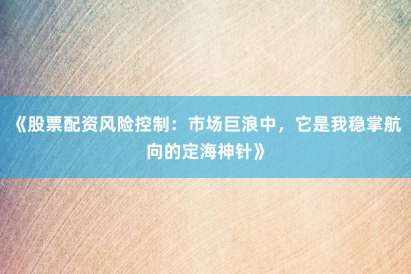 《股票配资风险控制：市场巨浪中，它是我稳掌航向的定海神针》