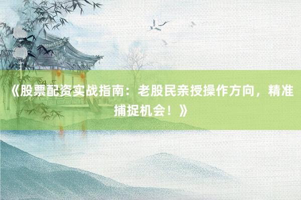 《股票配资实战指南：老股民亲授操作方向，精准捕捉机会！》