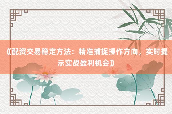 《配资交易稳定方法：精准捕捉操作方向，实时提示实战盈利机会》