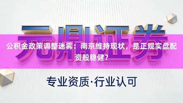 公积金政策调整迷雾：南京维持现状，是正规实盘配资般稳健？