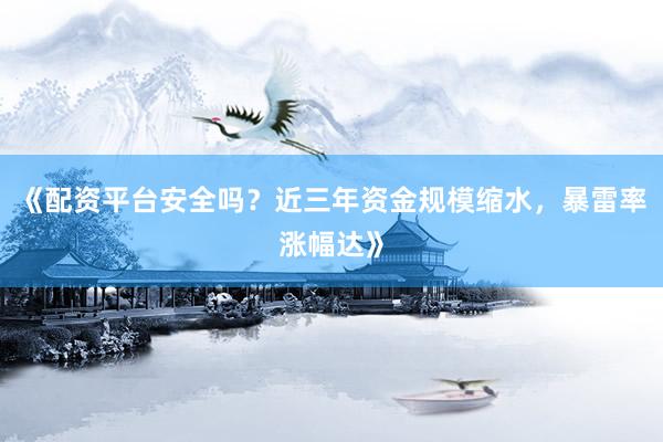 《配资平台安全吗？近三年资金规模缩水，暴雷率涨幅达》