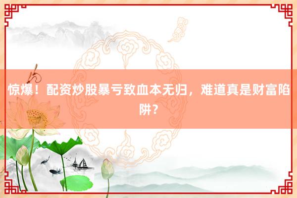 惊爆！配资炒股暴亏致血本无归，难道真是财富陷阱？