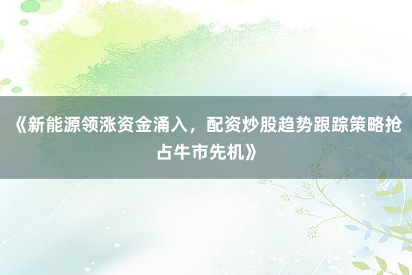《新能源领涨资金涌入,配资炒股趋势跟踪策略抢占牛市先机》