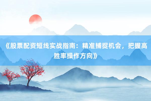 《股票配资短线实战指南:精准捕捉机会,把握高胜率操作方向》