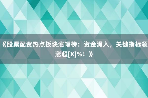 《股票配资热点板块涨幅榜：资金涌入，关键指标领涨超[X]%！》