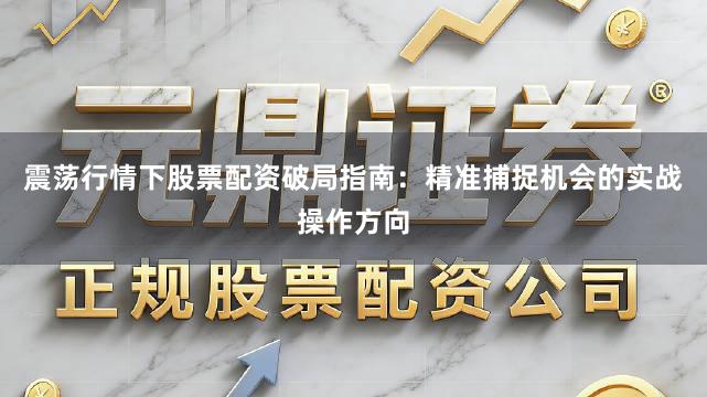 震荡行情下股票配资破局指南:精准捕捉机会的实战操作方向