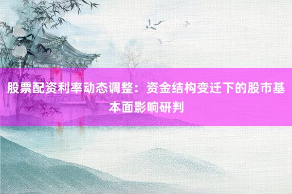 股票配资利率动态调整：资金结构变迁下的股市基本面影响研判