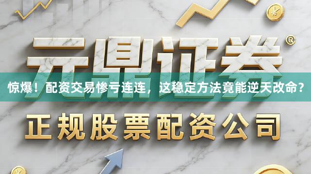惊爆！配资交易惨亏连连，这稳定方法竟能逆天改命？