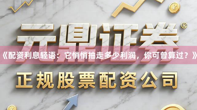 《配资利息轻语：它悄悄抽走多少利润，你可曾算过？》