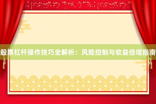 股票杠杆操作技巧全解析：风险控制与收益倍增指南