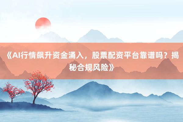 《AI行情飙升资金涌入，股票配资平台靠谱吗？揭秘合规风险》