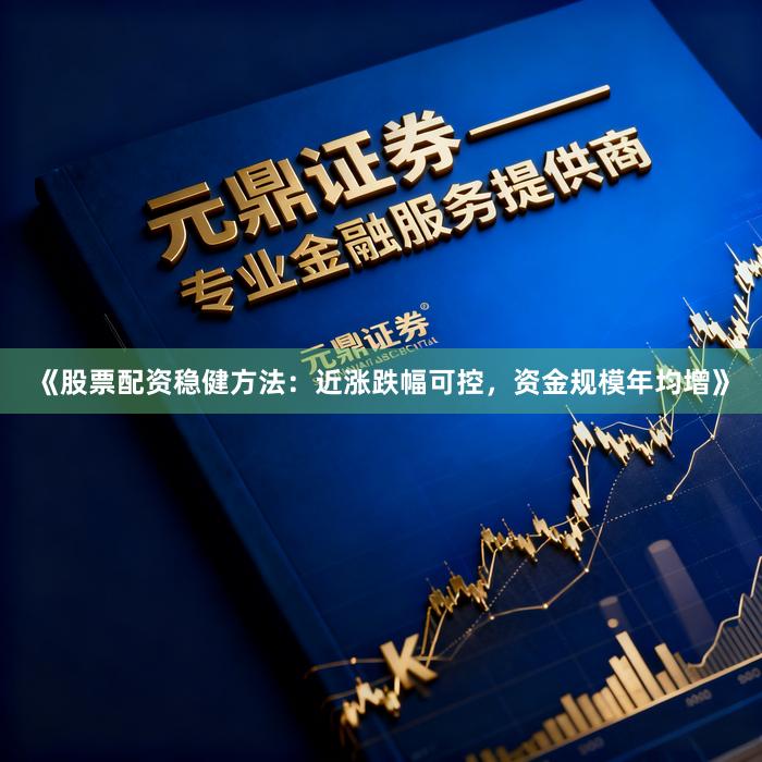 《股票配资稳健方法：近涨跌幅可控，资金规模年均增》