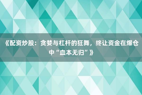 《配资炒股：贪婪与杠杆的狂舞，终让资金在爆仓中“血本无归”》