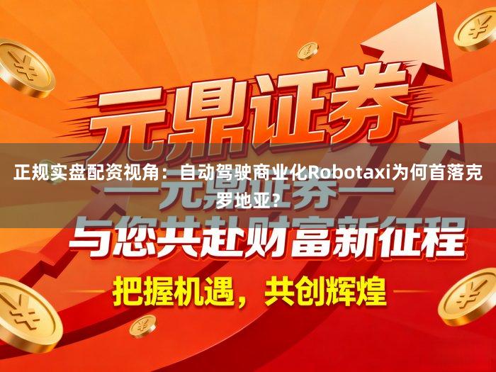 正规实盘配资视角：自动驾驶商业化Robotaxi为何首落克罗地亚？