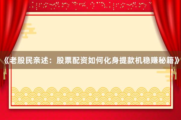 《老股民亲述：股票配资如何化身提款机稳赚秘籍》