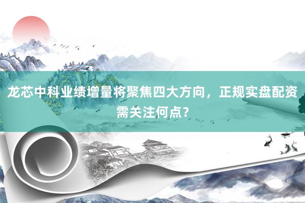 龙芯中科业绩增量将聚焦四大方向，正规实盘配资需关注何点？