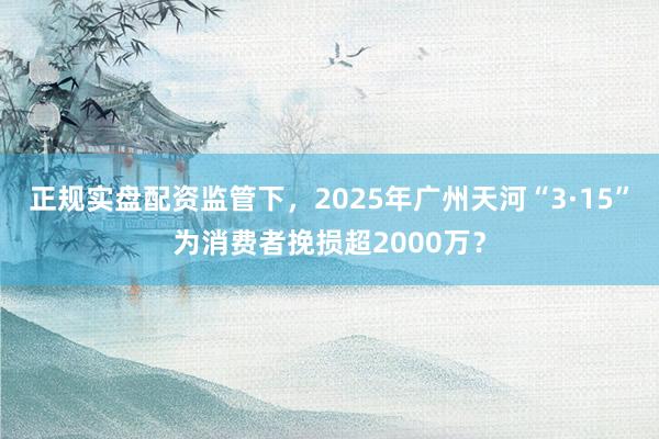 正规实盘配资监管下，2025年广州天河“3·15”为消费者挽损超2000万？