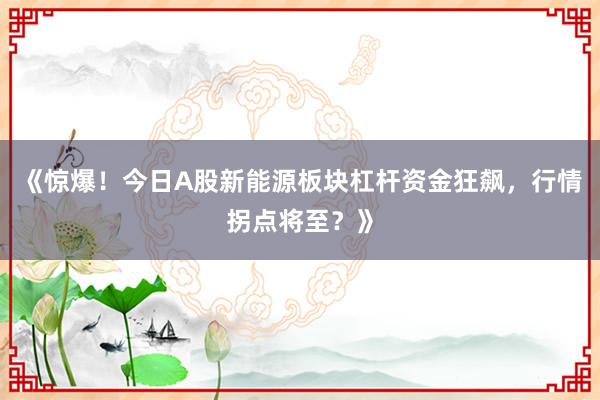 《惊爆！今日A股新能源板块杠杆资金狂飙，行情拐点将至？》