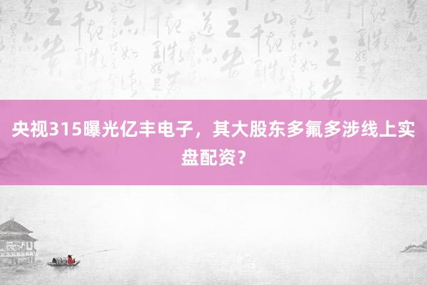 央视315曝光亿丰电子，其大股东多氟多涉线上实盘配资？