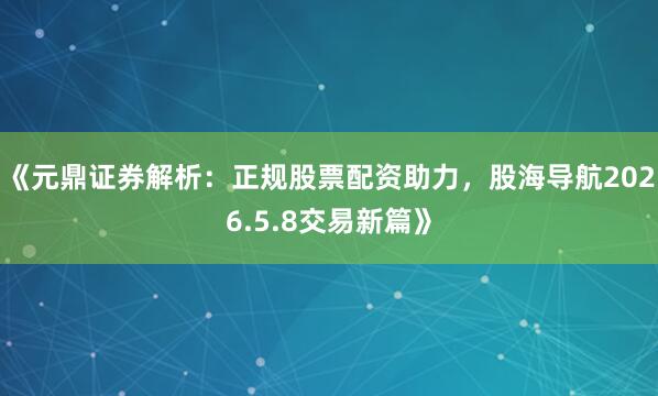 《元鼎证券解析：正规股票配资助力，股海导航2026.5.8交易新篇》