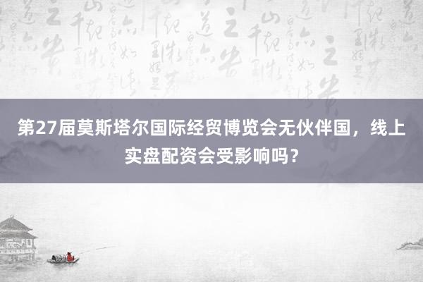 第27届莫斯塔尔国际经贸博览会无伙伴国,线上实盘配资会受影响吗?