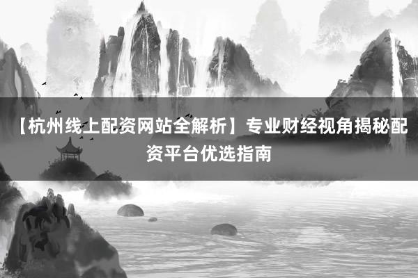 【杭州线上配资网站全解析】专业财经视角揭秘配资平台优选指南