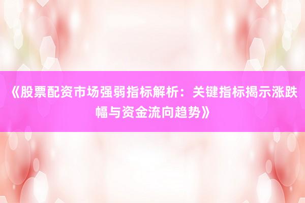 《股票配资市场强弱指标解析：关键指标揭示涨跌幅与资金流向趋势》