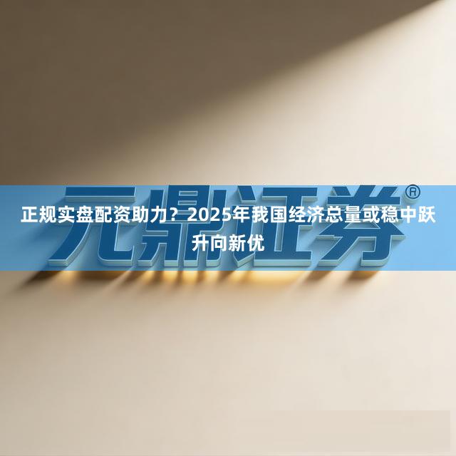 正规实盘配资助力？2025年我国经济总量或稳中跃升向新优