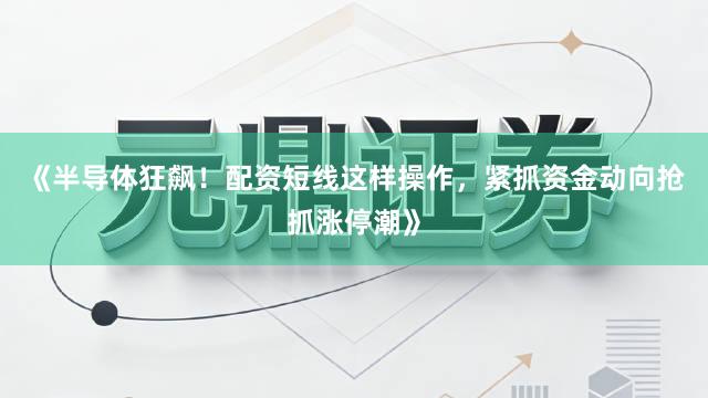 《半导体狂飙！配资短线这样操作，紧抓资金动向抢抓涨停潮》
