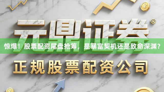 惊爆!股票配资尾盘抢筹,是暴富契机还是致命深渊?