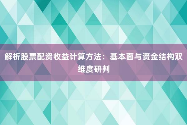 解析股票配资收益计算方法：基本面与资金结构双维度研判