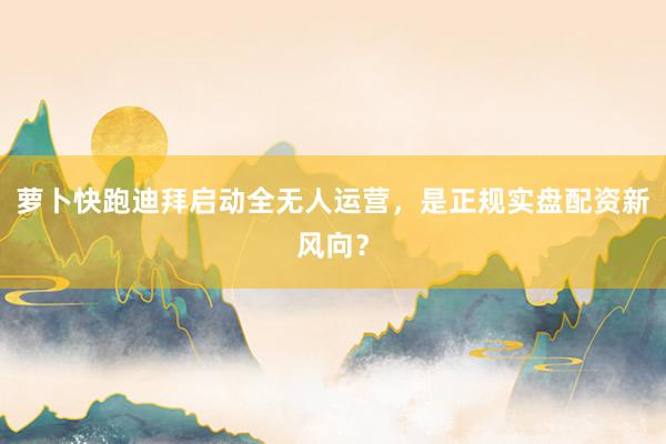 萝卜快跑迪拜启动全无人运营,是正规实盘配资新风向?