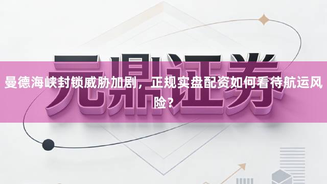 曼德海峡封锁威胁加剧，正规实盘配资如何看待航运风险？