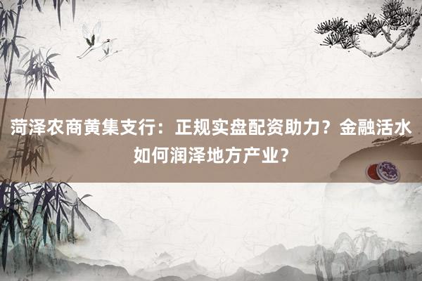 菏泽农商黄集支行：正规实盘配资助力？金融活水如何润泽地方产业？