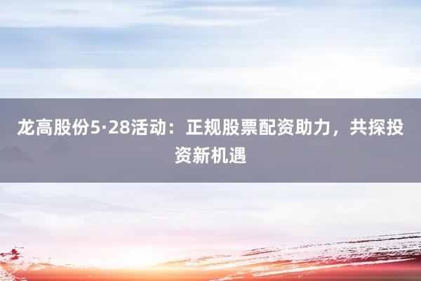 龙高股份5·28活动：正规股票配资助力，共探投资新机遇