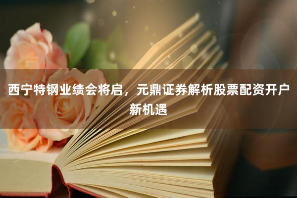 西宁特钢业绩会将启，元鼎证券解析股票配资开户新机遇