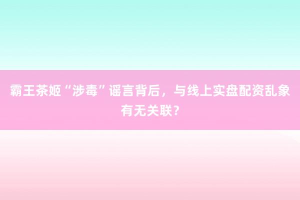 霸王茶姬“涉毒”谣言背后，与线上实盘配资乱象有无关联？